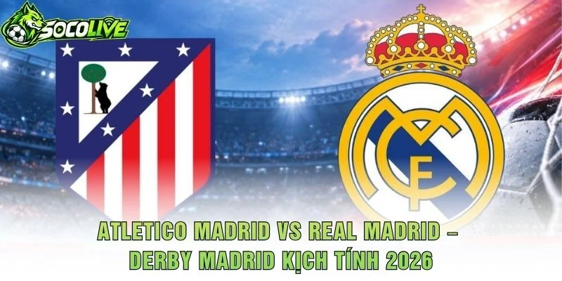 Atletico Madrid vs Real Madrid – Derby Madrid Kịch Tính 2026