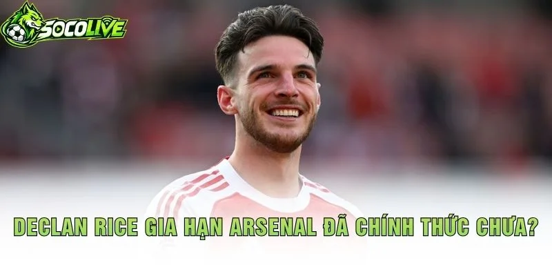Declan Rice Gia Hạn Arsenal Đã Chính Thức Chưa?
