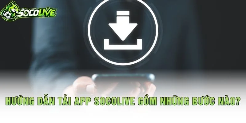 Hướng Dẫn Tải App Socolive Gồm Những Bước Nào?