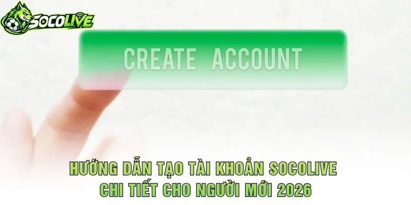 Hướng Dẫn Tạo Tài Khoản Socolive Chi Tiết Cho Người Mới 2026