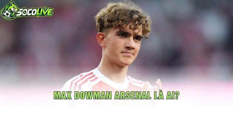 Max Dowman Arsenal Là Ai?