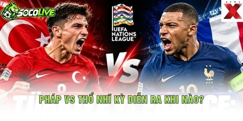Pháp vs Thổ Nhĩ Kỳ Diễn Ra Khi Nào?