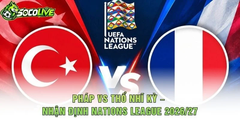 Pháp vs Thổ Nhĩ Kỳ – Nhận Định Nations League 2026/27