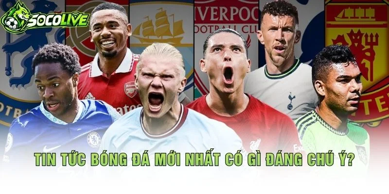 Tin Tức Bóng Đá Mới Nhất Có Gì Đáng Chú Ý?