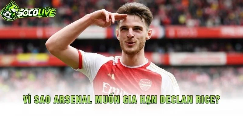 Vì Sao Arsenal Muốn Gia Hạn Declan Rice?