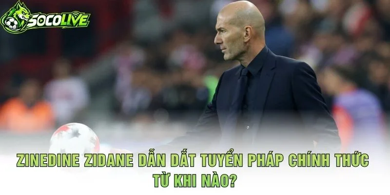 Zinedine Zidane Dẫn Dắt Tuyển Pháp Chính Thức Từ Khi Nào?