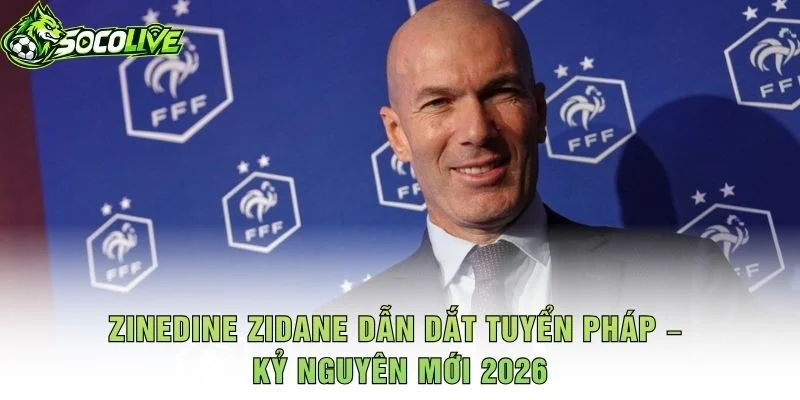 Zinedine Zidane Dẫn Dắt Tuyển Pháp – Kỷ Nguyên Mới 2026