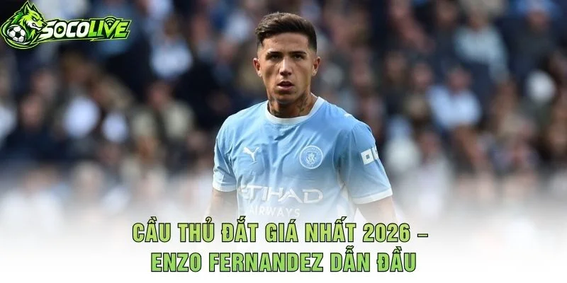 Cầu Thủ Đắt Giá Nhất 2026 – Enzo Fernandez Dẫn Đầu