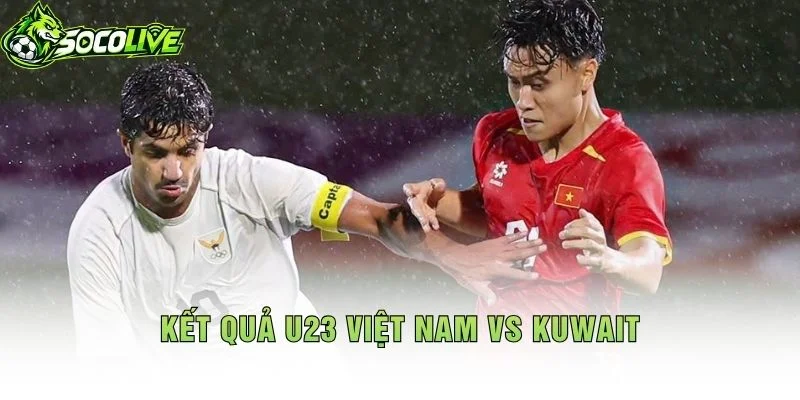 Kết Quả U23 Việt Nam vs Kuwait