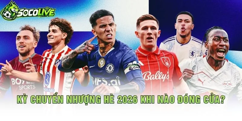 Kỳ Chuyển Nhượng Hè 2026 Khi Nào Đóng Cửa?