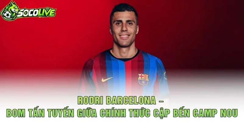 Rodri Barcelona – Bom Tấn Tuyến Giữa Chính Thức Cập Bến Camp Nou