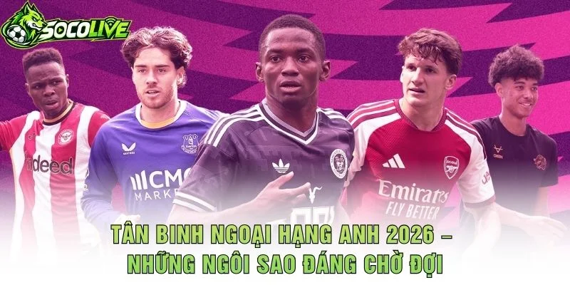 Tân Binh Ngoại Hạng Anh 2026 – Những Ngôi Sao Đáng Chờ Đợi