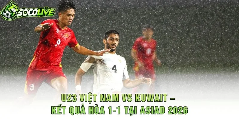 U23 Việt Nam vs Kuwait – Kết Quả Hòa 1-1 Tại ASIAD 2026