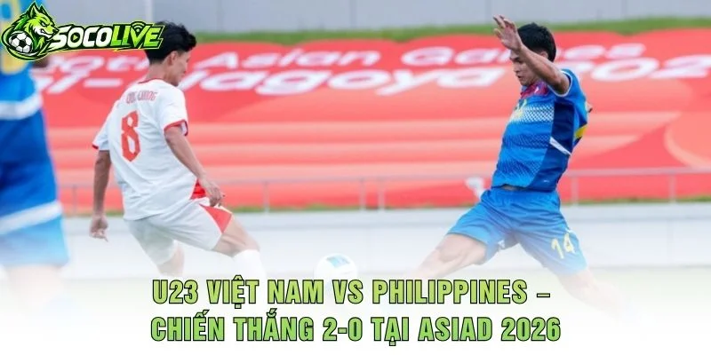 U23 Việt Nam vs Philippines – Chiến Thắng 2-0 Tại ASIAD 2026