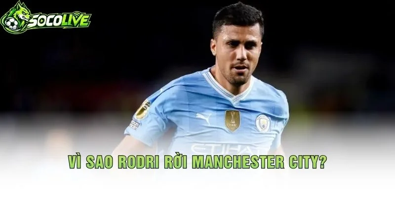 Vì Sao Rodri Rời Manchester City?